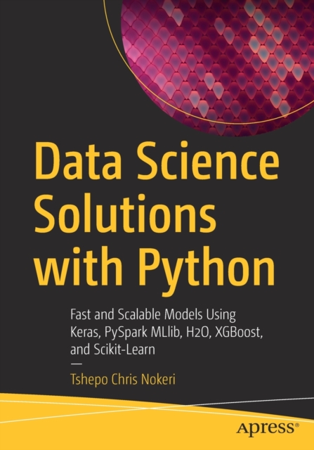 Data Science Solutions with Python : Fast and Scalable Models Using Keras, PySpark MLlib, H2O, XGBoost, and Scikit-Learn, Paperback / softback Book