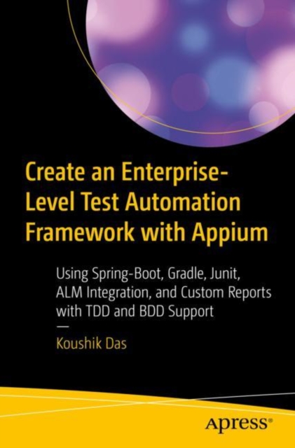 Create an Enterprise-Level Test Automation Framework with Appium : Using Spring-Boot, Gradle, Junit, ALM Integration, and Custom Reports with TDD and BDD Support, Paperback / softback Book