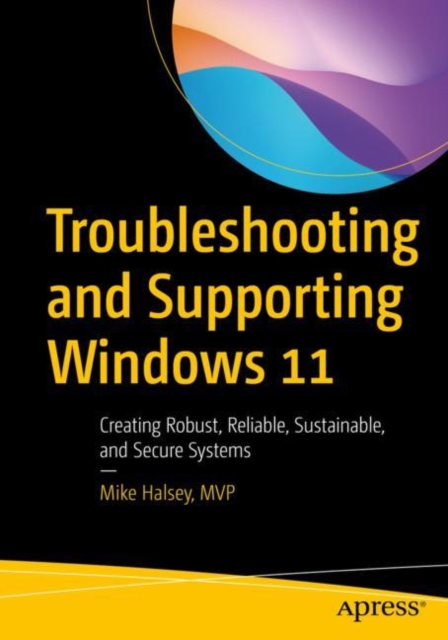 Troubleshooting and Supporting Windows 11 : Creating Robust, Reliable, Sustainable, and Secure Systems, Paperback / softback Book