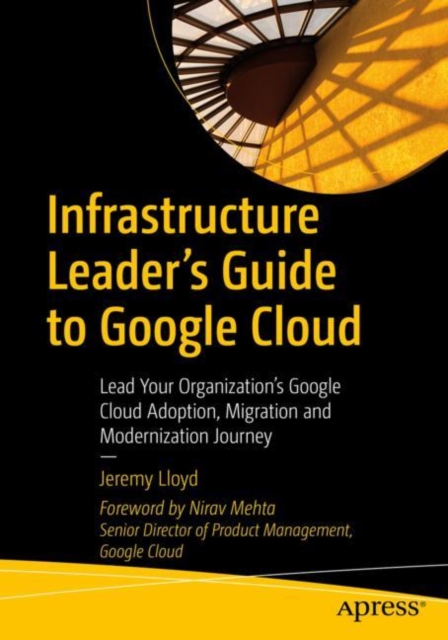 Infrastructure Leader’s Guide to Google Cloud : Lead Your Organization's Google Cloud Adoption, Migration and Modernization Journey, Paperback / softback Book
