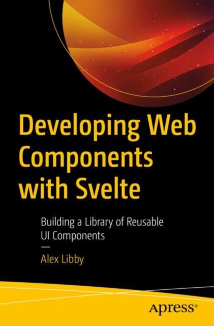 Developing Web Components with Svelte : Building a Library of Reusable UI Components, Paperback / softback Book