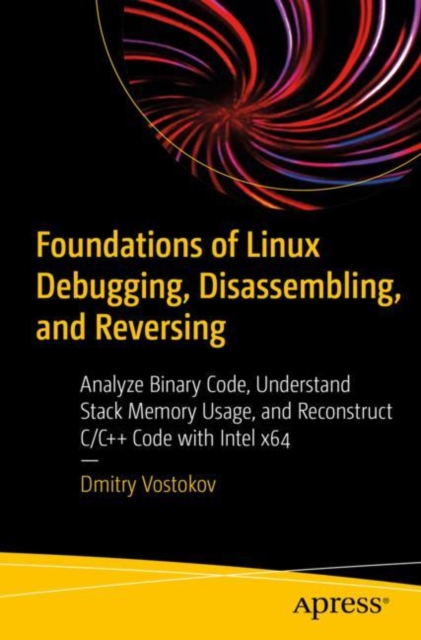 Foundations of Linux Debugging, Disassembling, and Reversing : Analyze Binary Code, Understand Stack Memory Usage, and Reconstruct C/C++ Code with Intel x64, Paperback / softback Book