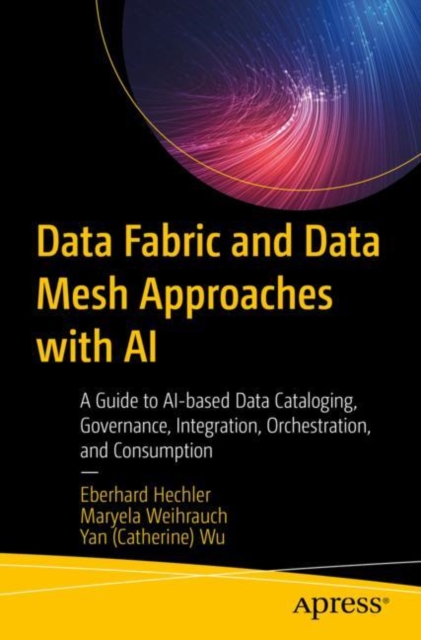 Data Fabric and Data Mesh Approaches with AI : A Guide to AI-based Data Cataloging, Governance, Integration, Orchestration, and Consumption, Paperback / softback Book
