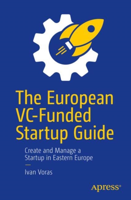 The European VC-Funded Startup Guide : Create and Manage a Startup in Eastern Europe, Paperback / softback Book