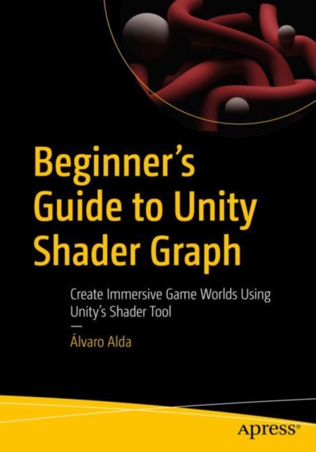 Beginner's Guide to Unity Shader Graph : Create Immersive Game Worlds Using Unity’s Shader Tool, Paperback / softback Book