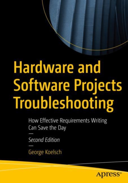 Hardware and Software Projects Troubleshooting : How Effective Requirements Writing Can Save the Day, Paperback / softback Book