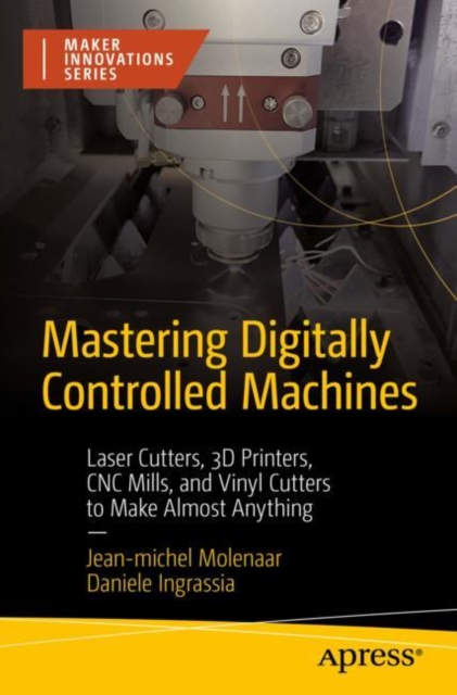 Mastering Digitally Controlled Machines : Laser Cutters, 3D Printers, CNC Mills, and Vinyl Cutters to Make Almost Anything, Paperback / softback Book