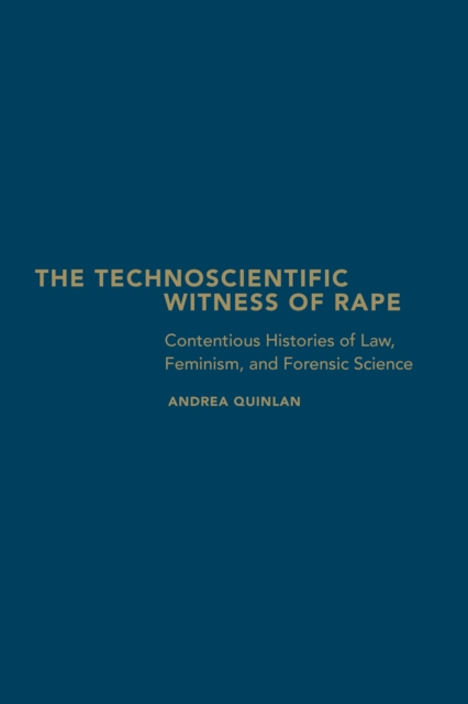 The Technoscientific Witness of Rape : Contentious Histories of Law, Feminism, and Forensic Science, Hardback Book