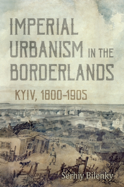 Imperial Urbanism in the Borderlands : Kyiv, 1800-1905, Hardback Book