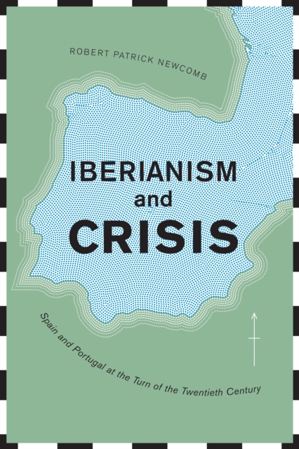 Iberianism and Crisis : Spain and Portugal at the Turn of the Twentieth Century, Hardback Book