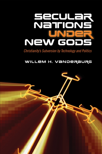 Secular Nations under New Gods : Christianity's Subversion by Technology and Politics, Hardback Book