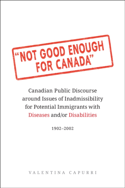 Not Good Enough for Canada : Canadian Public Discourse around Issues of Inadmissibility for Potential Immigrants with Diseases and/or Disabilities, 1902-2002, Hardback Book