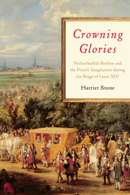 Crowning Glories : Netherlandish Realism and the French Imagination during the Reign of Louis XIV, Hardback Book