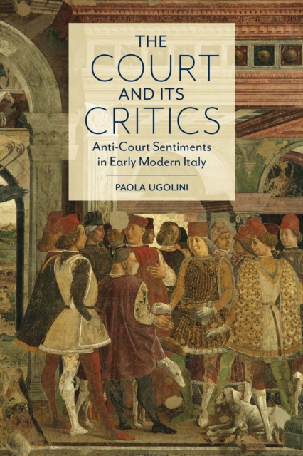 The Court and Its Critics : Anti-Court Sentiments in Early Modern Italy, Hardback Book