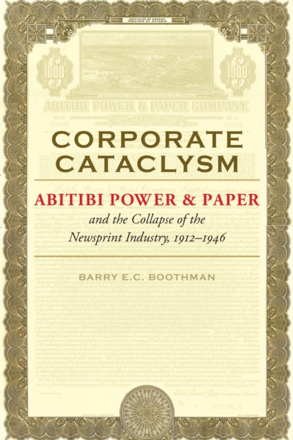 Corporate Cataclysm : Abitibi Power & Paper and the Collapse of the Newsprint Industry, 1912-1946, Hardback Book