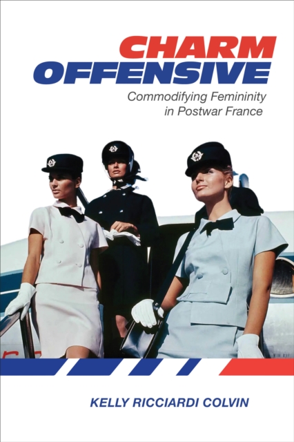 Charm Offensive : Commodifying Femininity in Postwar France, Hardback Book