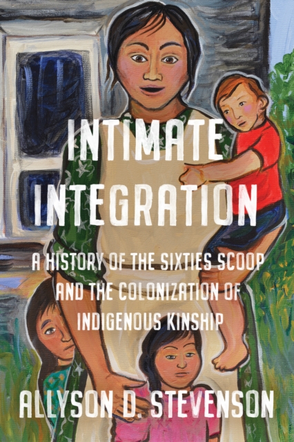 Intimate Integration : A History of the Sixties Scoop and the Colonization of Indigenous Kinship, Paperback / softback Book
