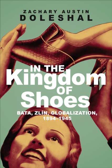 In the Kingdom of Shoes : Bata, Zlin, Globalization, 1894-1945, EPUB eBook
