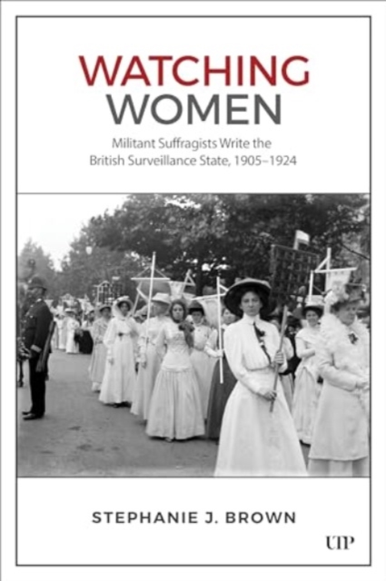 Watching Women : Militant Suffragists Write the British Surveillance State, 1905-1924, Hardback Book
