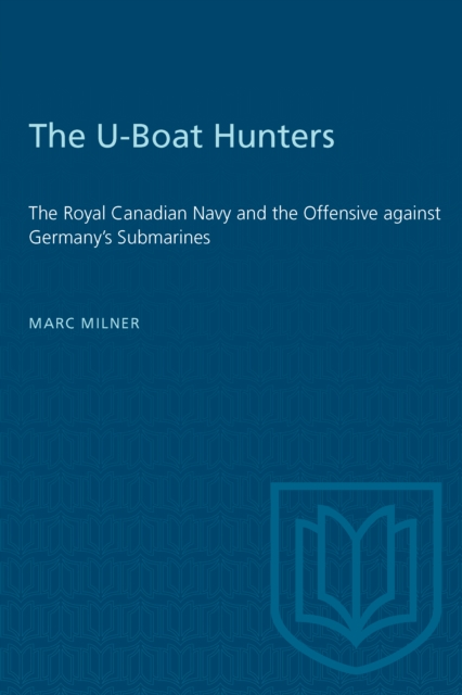 The U-Boat Hunters : The Royal Canadian Navy and the Offensive against Germany's Submarines, PDF eBook