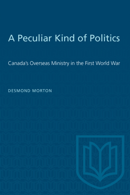 A Peculiar Kind of Politics : Canada's Overseas Ministry in the First World War, PDF eBook