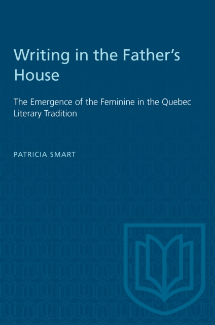 Writing in the Father's House : The Emergence of the Feminine in the Quebec Literary Tradition, PDF eBook