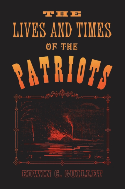 The Lives and Times of the Patriots : An Account of the Rebellion in Upper Canada, 1837-1838 and of the Patriot Agitation in the United States, 1837-1842, PDF eBook
