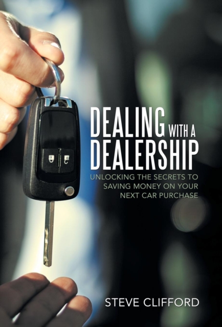 Dealing with a Dealership : Unlocking the Secrets to Saving Money on Your Next Car Purchase, Hardback Book