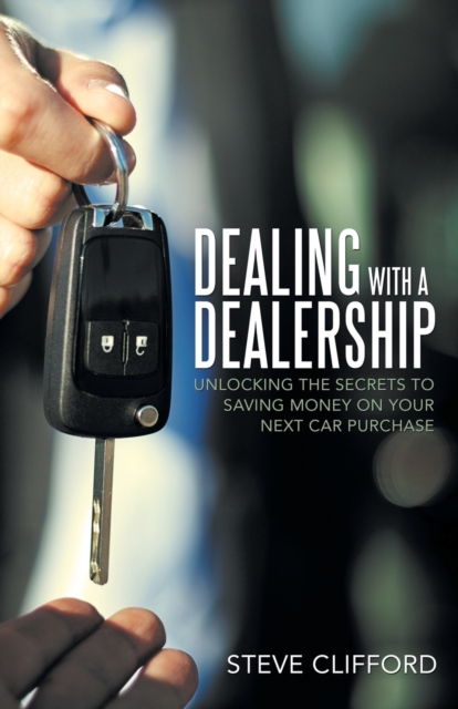 Dealing with a Dealership : Unlocking the Secrets to Saving Money on Your Next Car Purchase, Paperback / softback Book
