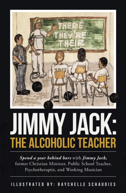 Jimmy Jack: the Alcoholic Teacher : Spend a Year Behind Bars with Jimmy Jack, a Former Christian Minister, Public School Teacher, Psychotherapist, and Musician, EPUB eBook