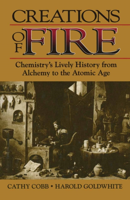 Creations of Fire : Chemistry's Lively History from Alchemy to the Atomic Age, PDF eBook