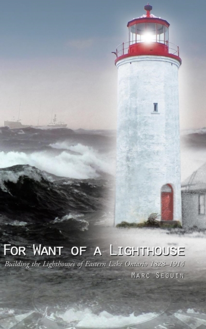 For Want of a Lighthouse : Building the Lighthouses of Eastern Lake Ontario 1828-1914, Hardback Book