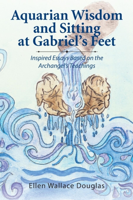 Aquarian Wisdom and Sitting at Gabriel's Feet : Inspired Essays Based on the Archangel's Teachings, Paperback / softback Book