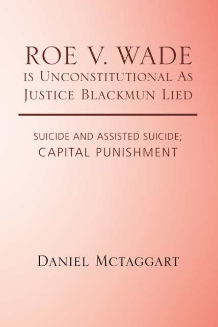 Roe V. Wade Is Unconstitutional as Justice Blackmun Lied : Suicide and Assisted Suicide; Capital Punishment, EPUB eBook