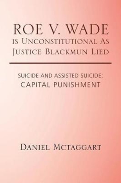 Roe V. Wade Is Unconstitutional as Justice Blackmun Lied : Suicide and Assisted Suicide; Capital Punishment, Paperback / softback Book
