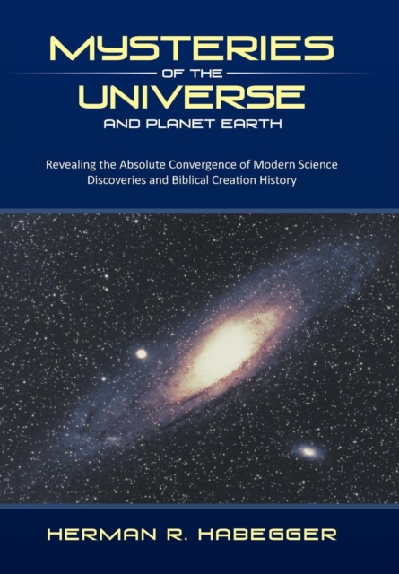 Mysteries of the Universe and Planet Earth : Revealing the Absolute Convergence of Modern Science Discoveries and Biblical Creation History, Hardback Book