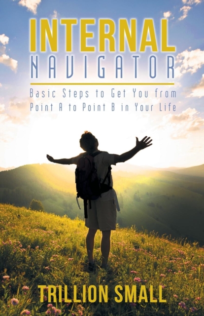 Internal Navigator : Basic Steps to Get You from Point A to Point B in Your Life, Paperback / softback Book