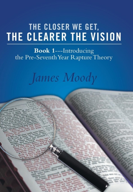 The Closer We Get, the Clearer the Vision : Book 1-Introducing the Pre-Seventh-Year Rapture Theory, Hardback Book