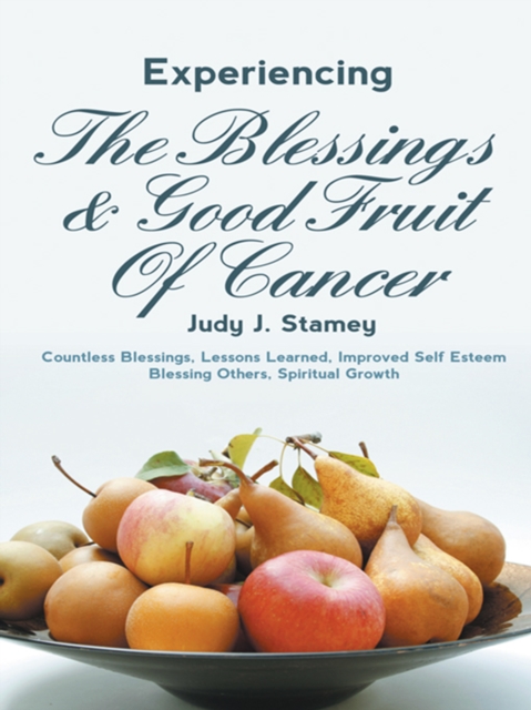 Experiencing the Blessings and Good Fruit of Cancer : Countless Blessings, Lessons Learned, Improved Self Esteem, Blessing Others, Spiritual Growth, EPUB eBook