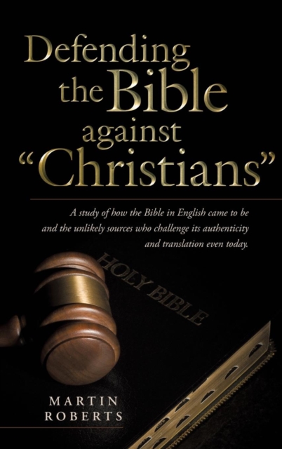 Defending the Bible Against Christians : A Study of How the Bible in English Came to Be and the Unlikely Sources Who Challenge Its Authenticity and Tra, Hardback Book