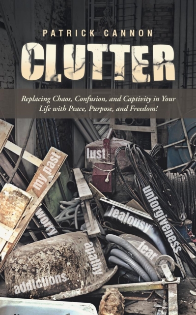 Clutter : Replacing Chaos, Confusion, and Captivity in Your Life with Peace, Purpose, and Freedom!, Paperback / softback Book