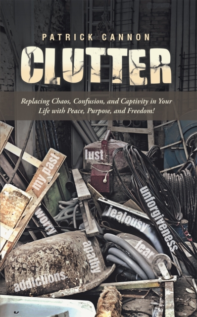 Clutter : Replacing Chaos, Confusion, and Captivity in Your Life with Peace, Purpose, and Freedom!, EPUB eBook