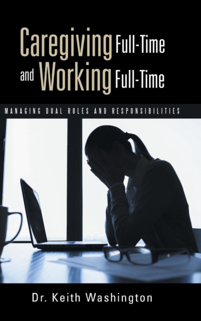 Caregiving Full-Time and Working Full-Time : Managing Dual Roles and Responsibilities, Hardback Book