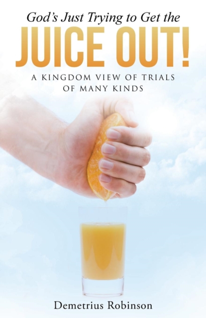 God's Just Trying to Get the Juice Out! : A Kingdom View of Trials of Many Kinds, Paperback / softback Book