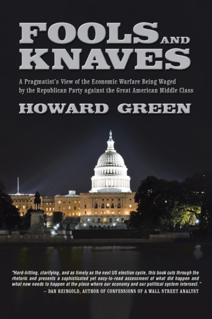 Fools and Knaves : A Pragmatist's View of the Economic Warfare Being Waged by the Republican Party Against the Great American Middle Clas, Paperback / softback Book