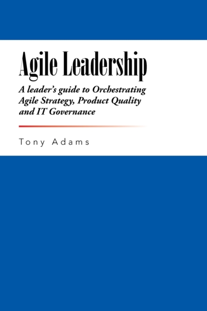 Agile Leadership : A Leader's Guide to Orchestrating Agile Strategy, Product Quality and It Governance, Paperback / softback Book