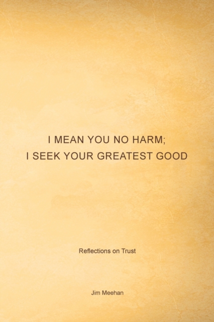 I Mean You No Harm; I Seek Your Greatest Good : Reflections on Trust, Paperback / softback Book