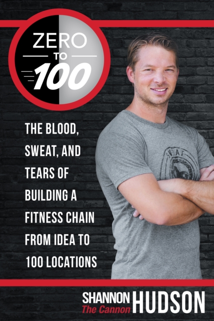 Zero to 100 : The Blood, Sweat, and Tears of Building a Fitness Chain from Idea to 100 Locations, EPUB eBook
