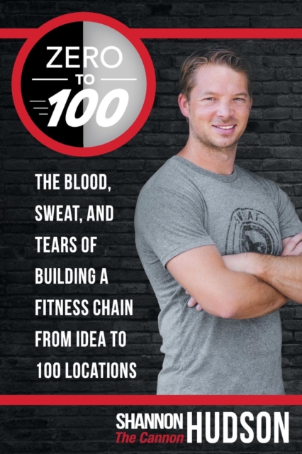 Zero to 100 : The Blood, Sweat, and Tears of Building a Fitness Chain from Idea to 100 Locations, Paperback / softback Book