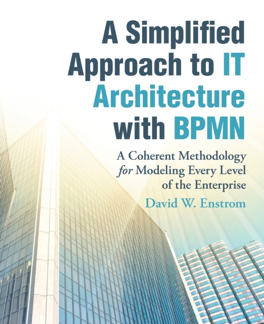 A Simplified Approach to It Architecture with Bpmn : A Coherent Methodology for Modeling Every Level of the Enterprise, EPUB eBook